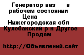 Генератор ваз2114 в рабочем состоянии › Цена ­ 1 000 - Нижегородская обл., Кулебакский р-н Другое » Продам   